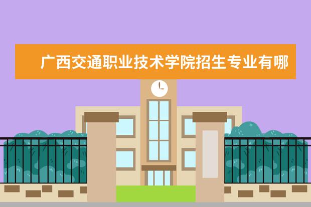 广西交通职业技术学院招生专业有哪些  广西交通职业技术学院专业目录大全