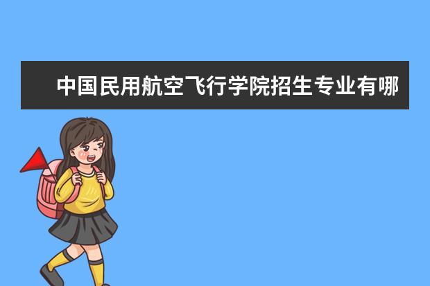 中国民用航空飞行学院招生专业有哪些  中国民用航空飞行学院专业目录大全