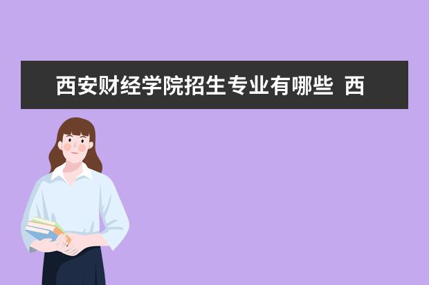 西安财经学院招生专业有哪些  西安财经学院专业目录大全