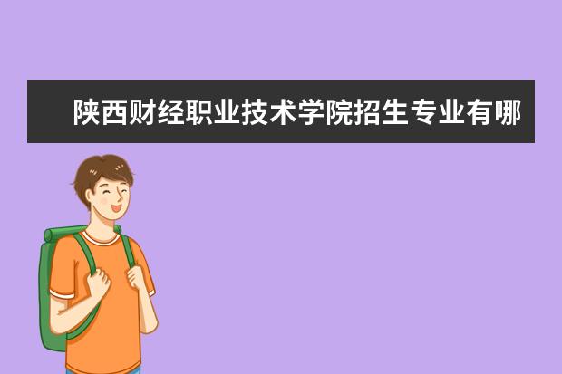 陕西财经职业技术学院招生专业有哪些  陕西财经职业技术学院专业目录大全