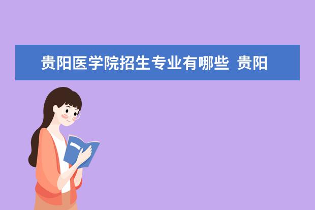 貴陽醫(yī)學院招生專業(yè)有哪些  貴陽醫(yī)學院專業(yè)目錄大全