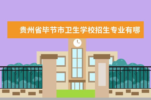 贵州省毕节市卫生学校招生专业有哪些  贵州省毕节市卫生学校专业目录大全