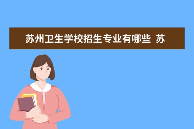 苏州卫生学校招生专业有哪些  苏州卫生学校专业目录大全