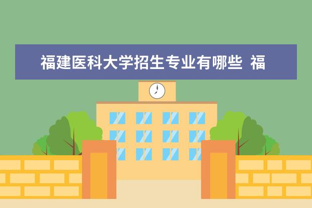 福建医科大学招生专业有哪些  福建医科大学专业目录大全