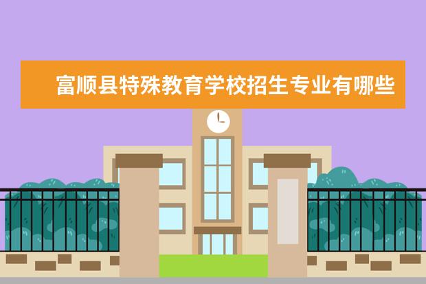 富顺县特殊教育学校招生专业有哪些  富顺县特殊教育学校专业目录大全