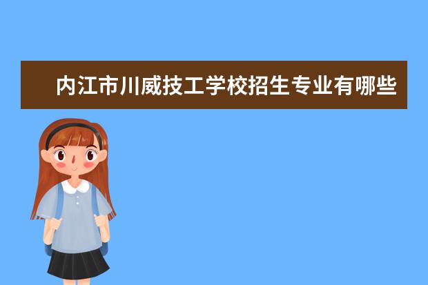 内江市川威技工学校招生专业有哪些  内江市川威技工学校专业目录大全