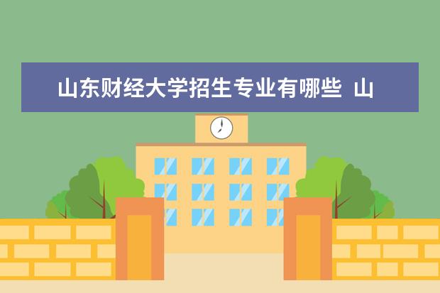 山东财经大学招生专业有哪些  山东财经大学专业目录大全