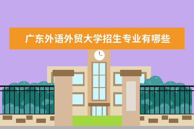 广东外语外贸大学招生专业有哪些  广东外语外贸大学专业目录大全