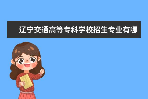 辽宁交通高等专科学校招生专业有哪些  辽宁交通高等专科学校专业目录大全