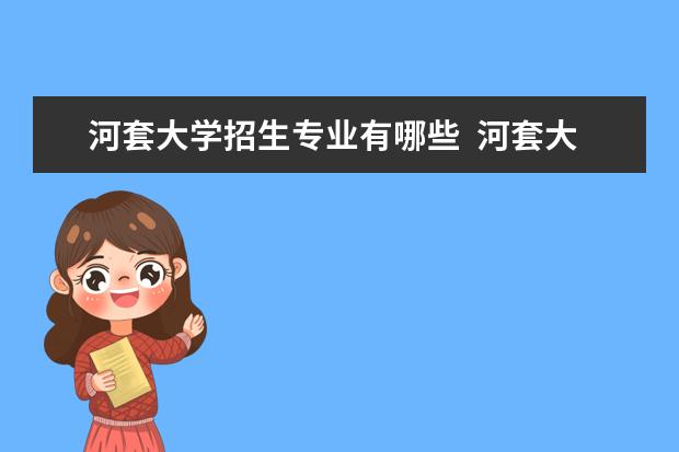 河套大學(xué)招生專業(yè)有哪些  河套大學(xué)專業(yè)目錄大全