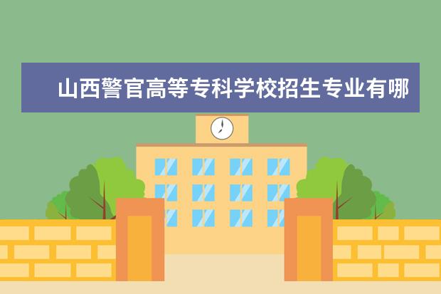 山西警官高等专科学校招生专业有哪些  山西警官高等专科学校专业目录大全