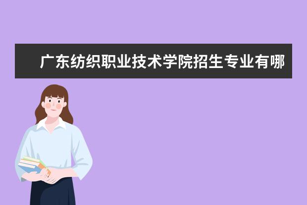 广东纺织职业技术学院招生专业有哪些  广东纺织职业技术学院专业目录大全