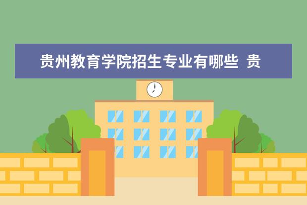 贵州教育学院招生专业有哪些  贵州教育学院专业目录大全