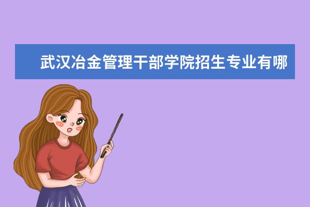 武汉冶金管理干部学院招生专业有哪些  武汉冶金管理干部学院专业目录大全