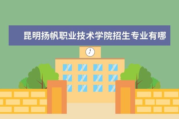 昆明扬帆职业技术学院招生专业有哪些  昆明扬帆职业技术学院专业目录大全