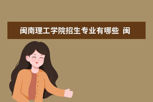 閩南理工學院招生專業(yè)有哪些  閩南理工學院專業(yè)目錄大全