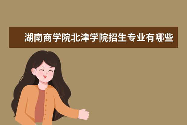 湖南商學院北津?qū)W院招生專業(yè)有哪些  湖南商學院北津?qū)W院專業(yè)目錄大全