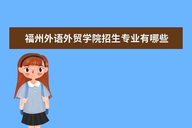 福州外語(yǔ)外貿(mào)學(xué)院招生專業(yè)有哪些  福州外語(yǔ)外貿(mào)學(xué)院專業(yè)目錄大全