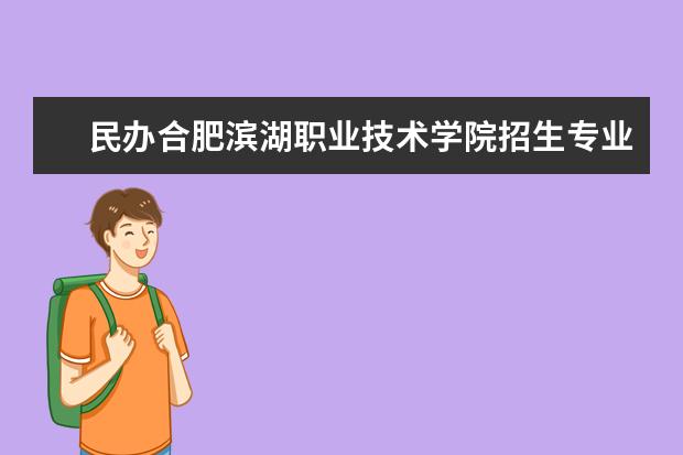 民办合肥滨湖职业技术学院招生专业有哪些  民办合肥滨湖职业技术学院专业目录大全