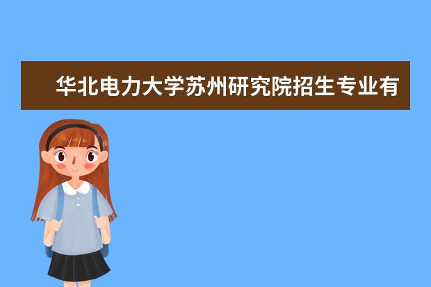 华北电力大学苏州研究院招生专业有哪些  华北电力大学苏州研究院专业目录大全