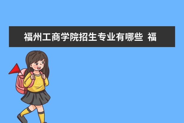 福州工商学院招生专业有哪些  福州工商学院专业目录大全