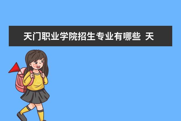 天门职业学院招生专业有哪些  天门职业学院专业目录大全