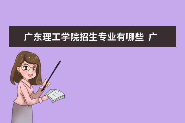 廣東理工學院招生專業(yè)有哪些  廣東理工學院專業(yè)目錄大全