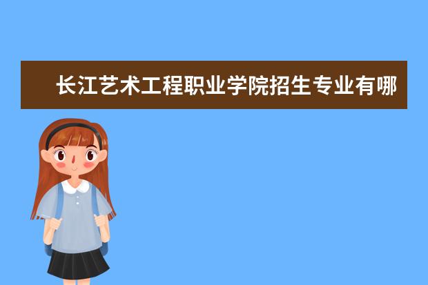 长江艺术工程职业学院招生专业有哪些  长江艺术工程职业学院专业目录大全