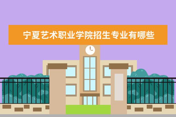 宁夏艺术职业学院招生专业有哪些  宁夏艺术职业学院专业目录大全