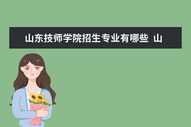 山东技师学院招生专业有哪些  山东技师学院专业目录大全