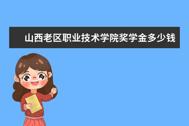 山西老区职业技术学院奖学金多少钱  山西老区职业技术学院奖学金设置情况