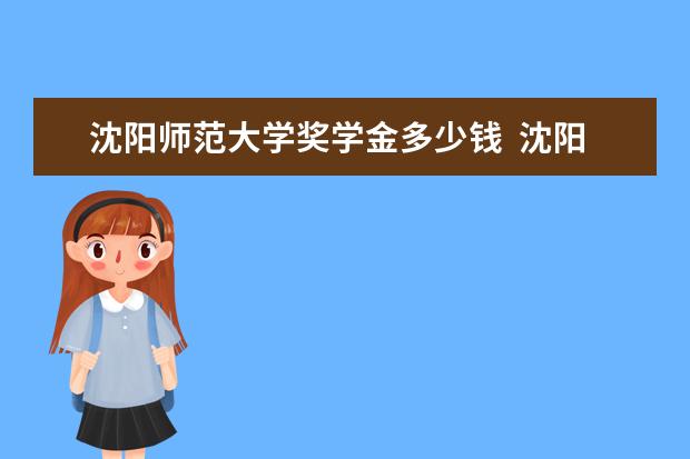 沈陽師范大學獎學金多少錢  沈陽師范大學獎學金設置情況