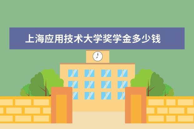 上海应用技术大学奖学金多少钱  上海应用技术大学奖学金设置情况