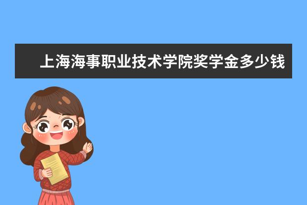 上海海事职业技术学院奖学金多少钱  上海海事职业技术学院奖学金设置情况