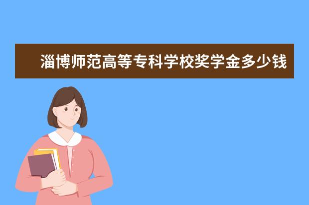 淄博师范高等专科学校奖学金多少钱  淄博师范高等专科学校奖学金设置情况