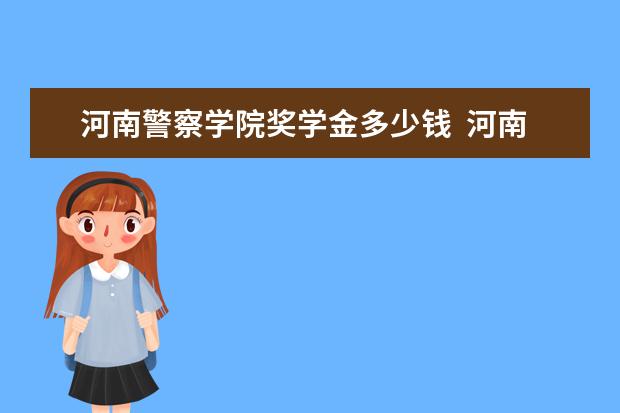 河南警察学院奖学金多少钱  河南警察学院奖学金设置情况