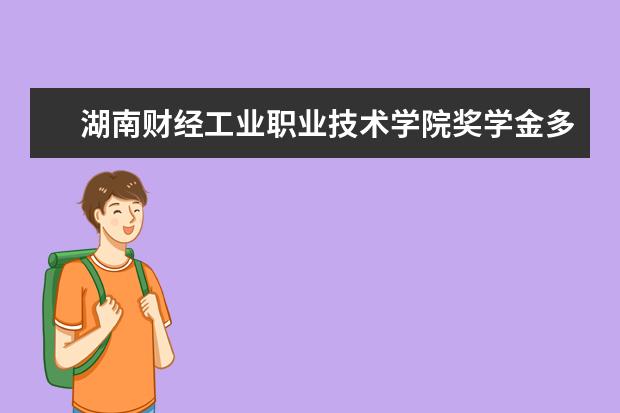 湖南财经工业职业技术学院奖学金多少钱  湖南财经工业职业技术学院奖学金设置情况