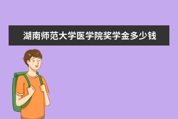 湖南师范大学医学院奖学金多少钱  湖南师范大学医学院奖学金设置情况