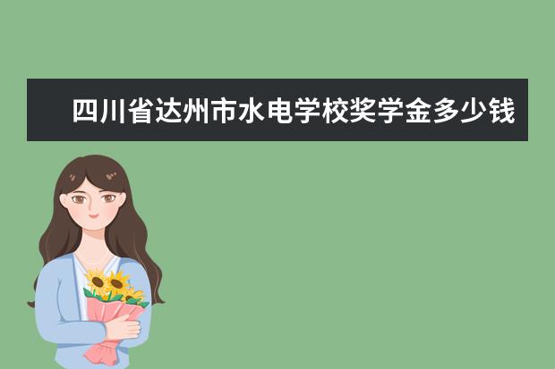 四川省達州市水電學校獎學金多少錢  四川省達州市水電學校獎學金設置情況