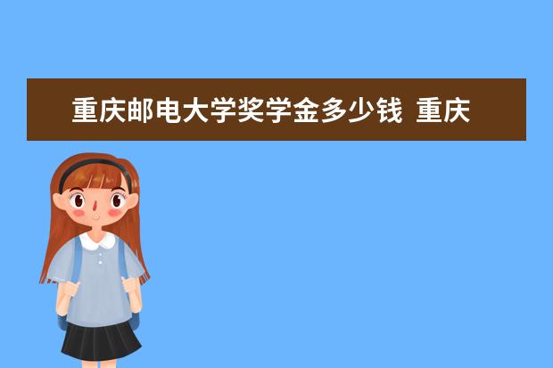 重庆邮电大学奖学金多少钱  重庆邮电大学奖学金设置情况