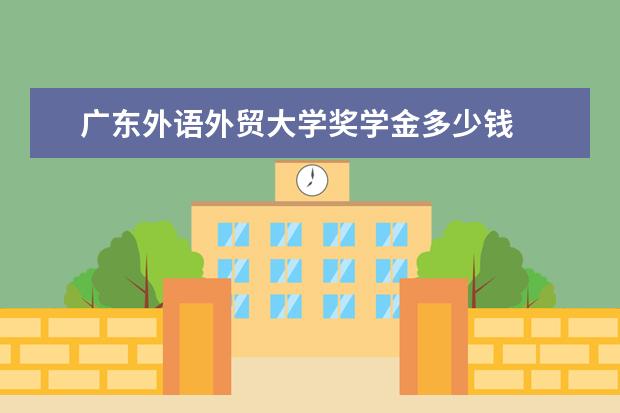 广东外语外贸大学奖学金多少钱  广东外语外贸大学奖学金设置情况