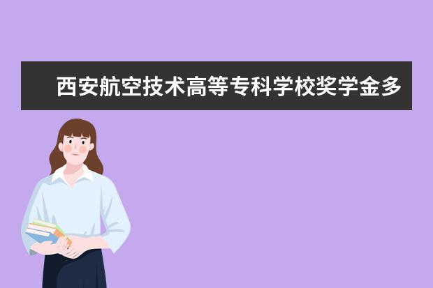 西安航空技术高等专科学校奖学金多少钱  西安航空技术高等专科学校奖学金设置情况