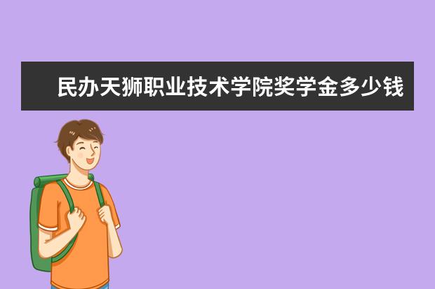 民办天狮职业技术学院奖学金多少钱  民办天狮职业技术学院奖学金设置情况