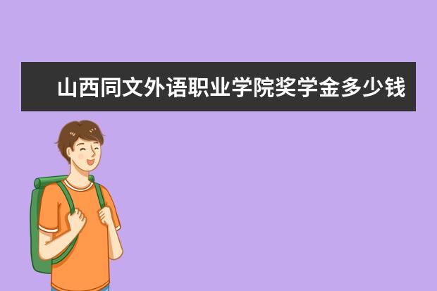 山西同文外语职业学院奖学金多少钱  山西同文外语职业学院奖学金设置情况