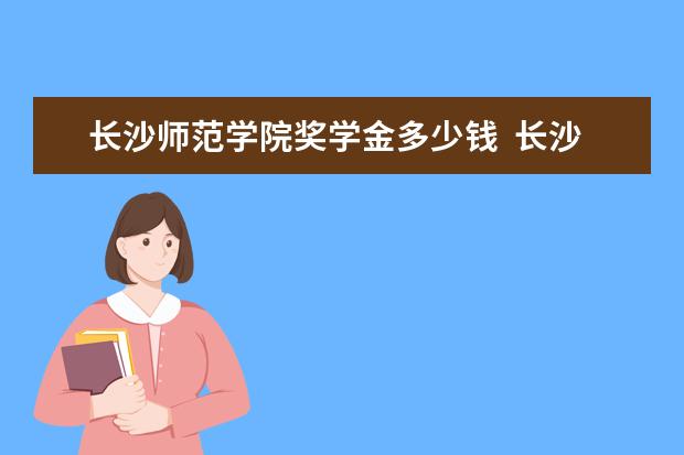 长沙师范学院奖学金多少钱  长沙师范学院奖学金设置情况