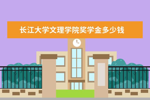 长江大学文理学院奖学金多少钱  长江大学文理学院奖学金设置情况