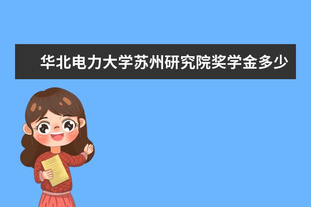 华北电力大学苏州研究院奖学金多少钱  华北电力大学苏州研究院奖学金设置情况