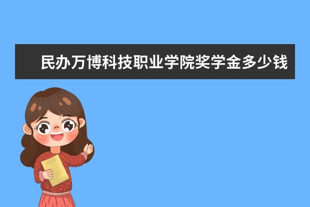 民办万博科技职业学院奖学金多少钱  民办万博科技职业学院奖学金设置情况