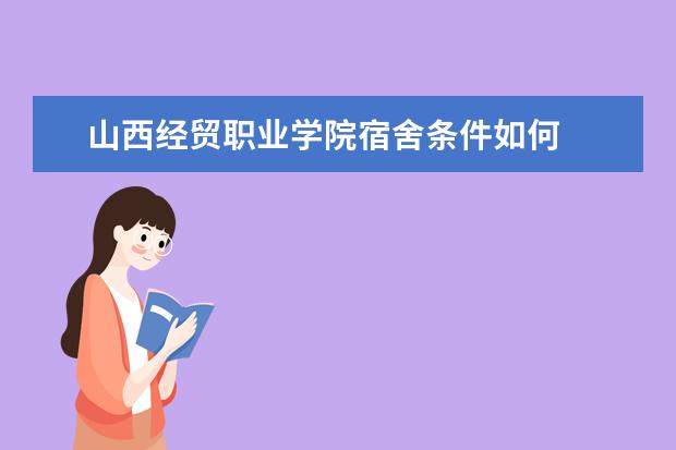 山西经贸职业学院宿舍条件如何  山西经贸职业学院宿舍有空调吗