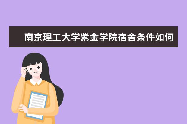 南京理工大学紫金学院宿舍条件如何  南京理工大学紫金学院宿舍有空调吗